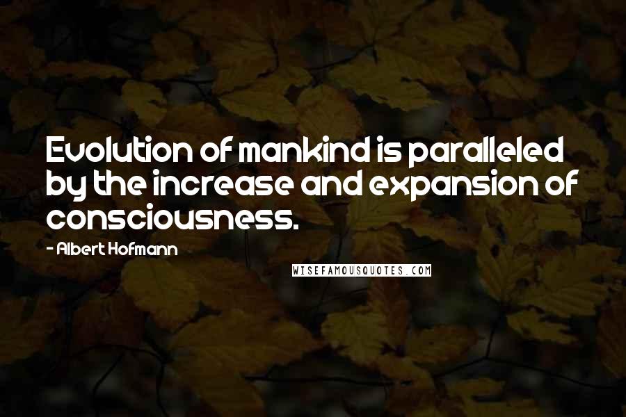 Albert Hofmann Quotes: Evolution of mankind is paralleled by the increase and expansion of consciousness.