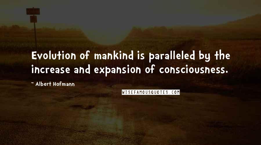 Albert Hofmann Quotes: Evolution of mankind is paralleled by the increase and expansion of consciousness.