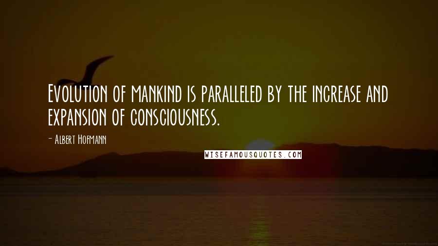 Albert Hofmann Quotes: Evolution of mankind is paralleled by the increase and expansion of consciousness.