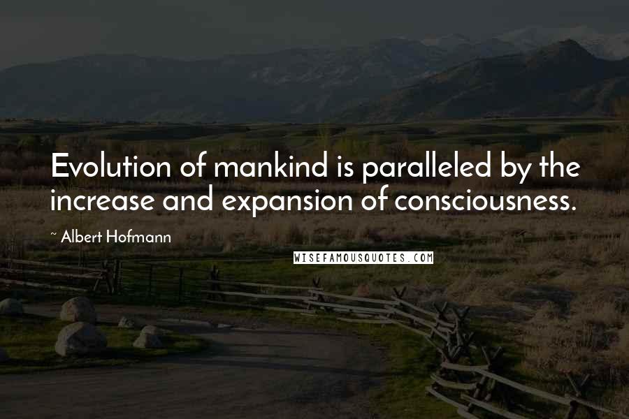 Albert Hofmann Quotes: Evolution of mankind is paralleled by the increase and expansion of consciousness.