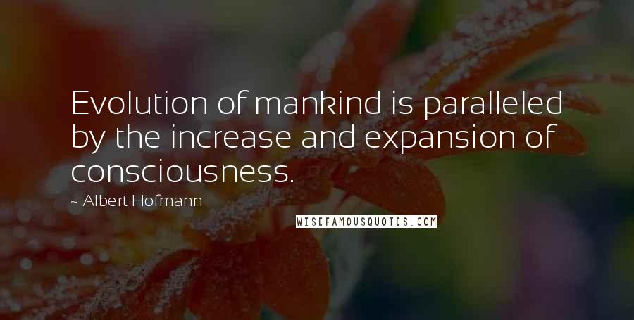 Albert Hofmann Quotes: Evolution of mankind is paralleled by the increase and expansion of consciousness.