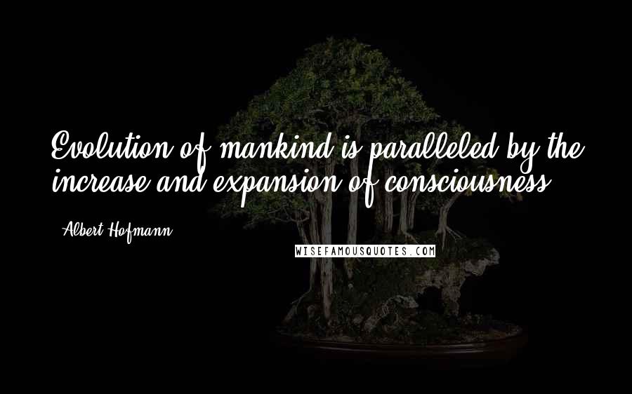 Albert Hofmann Quotes: Evolution of mankind is paralleled by the increase and expansion of consciousness.