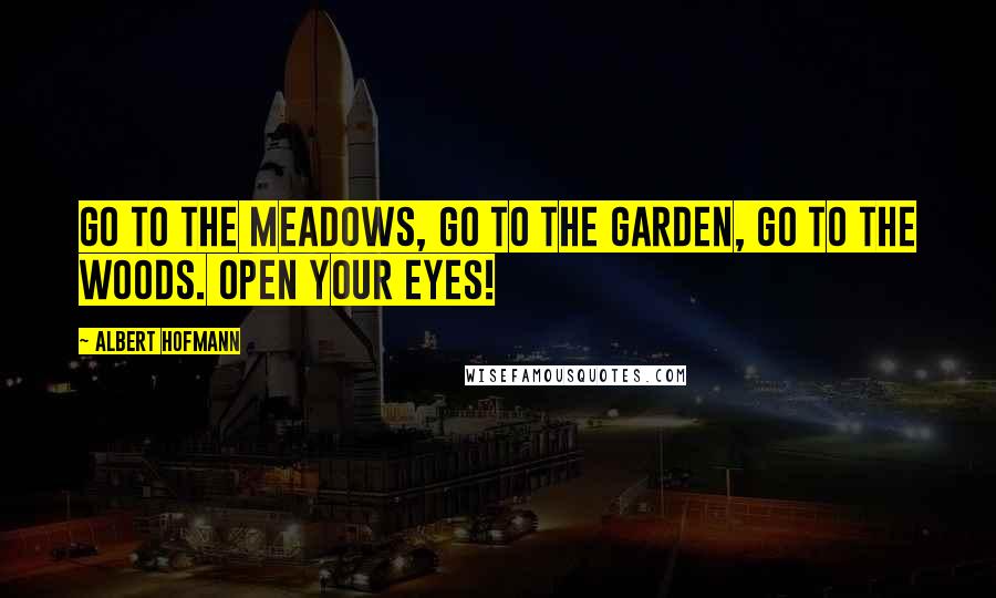 Albert Hofmann Quotes: Go to the meadows, go to the garden, go to the woods. Open your eyes!