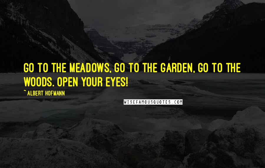 Albert Hofmann Quotes: Go to the meadows, go to the garden, go to the woods. Open your eyes!