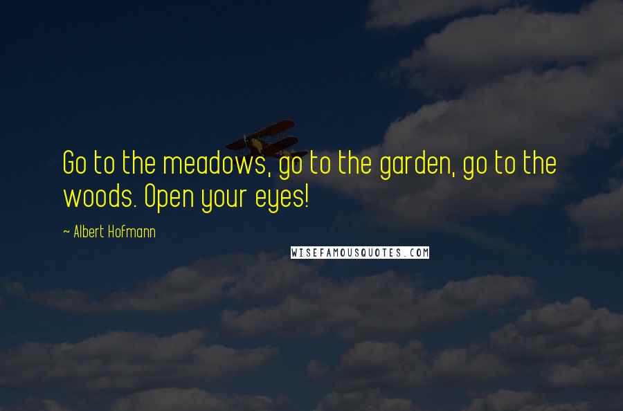 Albert Hofmann Quotes: Go to the meadows, go to the garden, go to the woods. Open your eyes!