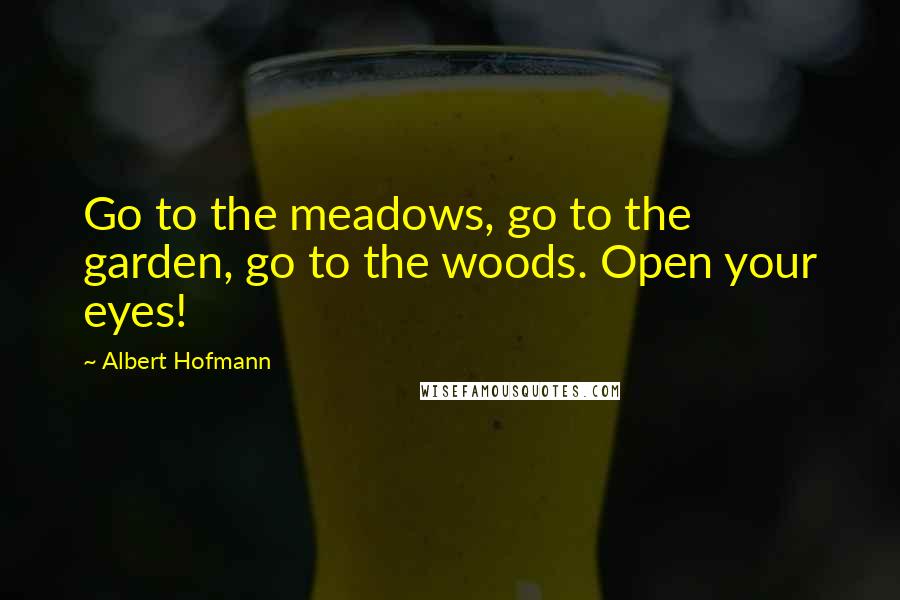 Albert Hofmann Quotes: Go to the meadows, go to the garden, go to the woods. Open your eyes!