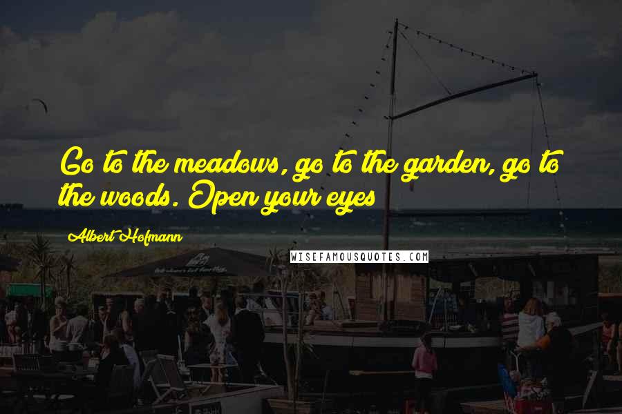 Albert Hofmann Quotes: Go to the meadows, go to the garden, go to the woods. Open your eyes!