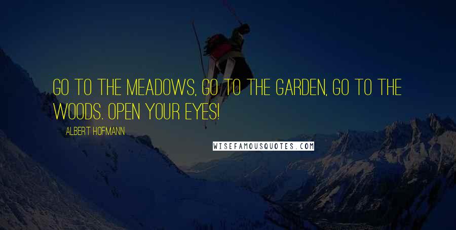 Albert Hofmann Quotes: Go to the meadows, go to the garden, go to the woods. Open your eyes!