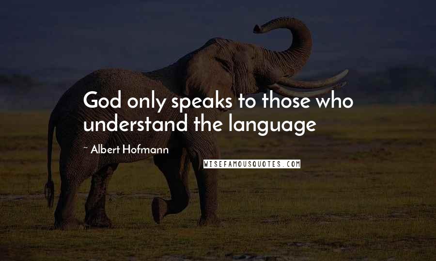 Albert Hofmann Quotes: God only speaks to those who understand the language