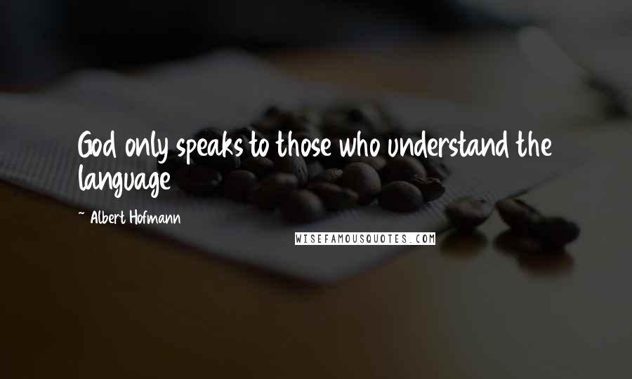 Albert Hofmann Quotes: God only speaks to those who understand the language