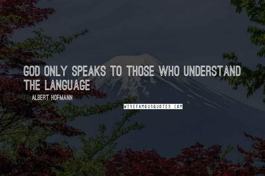 Albert Hofmann Quotes: God only speaks to those who understand the language