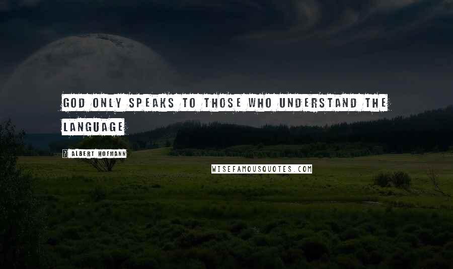 Albert Hofmann Quotes: God only speaks to those who understand the language
