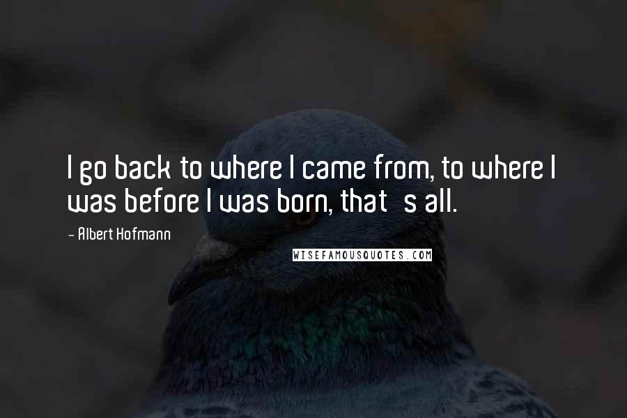 Albert Hofmann Quotes: I go back to where I came from, to where I was before I was born, that's all.