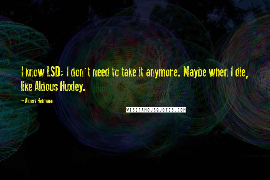 Albert Hofmann Quotes: I know LSD; I don't need to take it anymore. Maybe when I die, like Aldous Huxley.