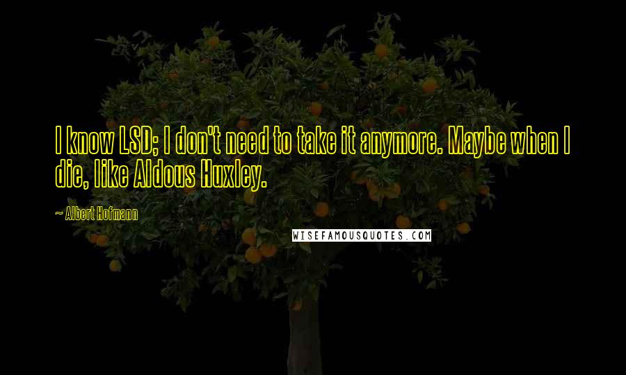 Albert Hofmann Quotes: I know LSD; I don't need to take it anymore. Maybe when I die, like Aldous Huxley.