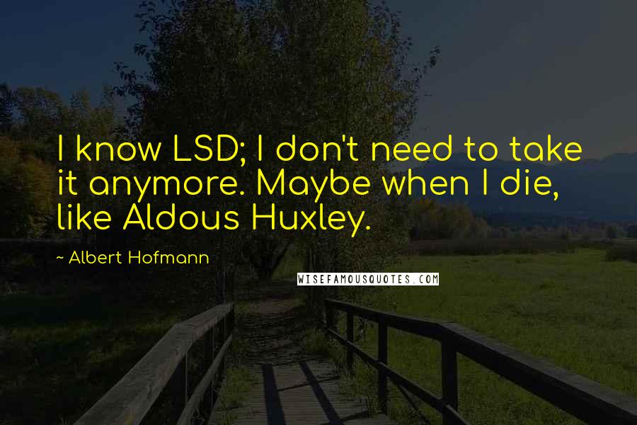 Albert Hofmann Quotes: I know LSD; I don't need to take it anymore. Maybe when I die, like Aldous Huxley.