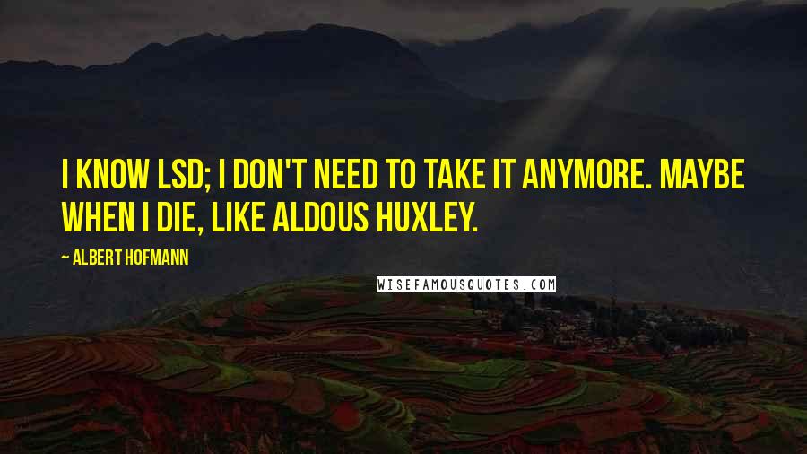 Albert Hofmann Quotes: I know LSD; I don't need to take it anymore. Maybe when I die, like Aldous Huxley.