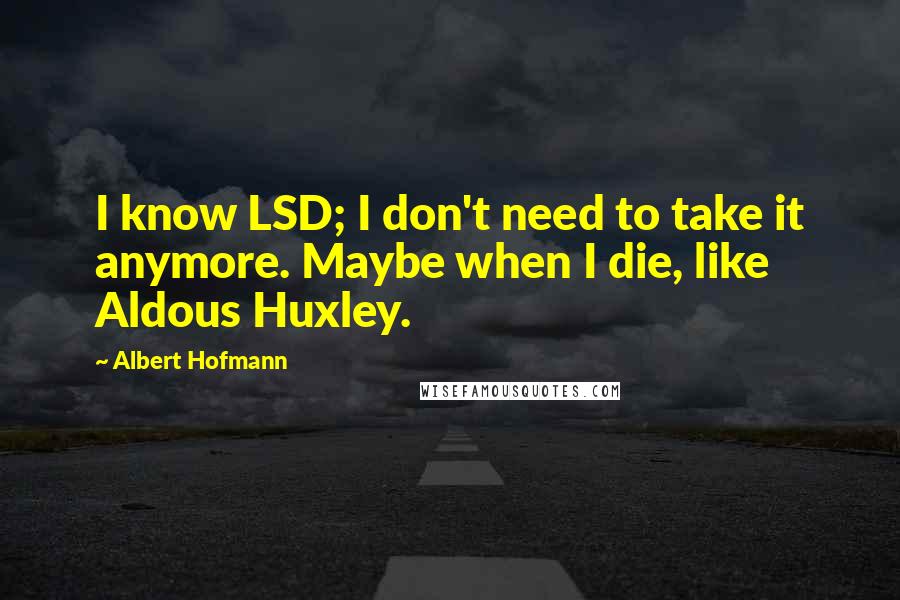 Albert Hofmann Quotes: I know LSD; I don't need to take it anymore. Maybe when I die, like Aldous Huxley.