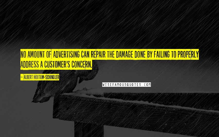 Albert Houtum-Schindler Quotes: No amount of advertising can repair the damage done by failing to properly address a customer's concern.