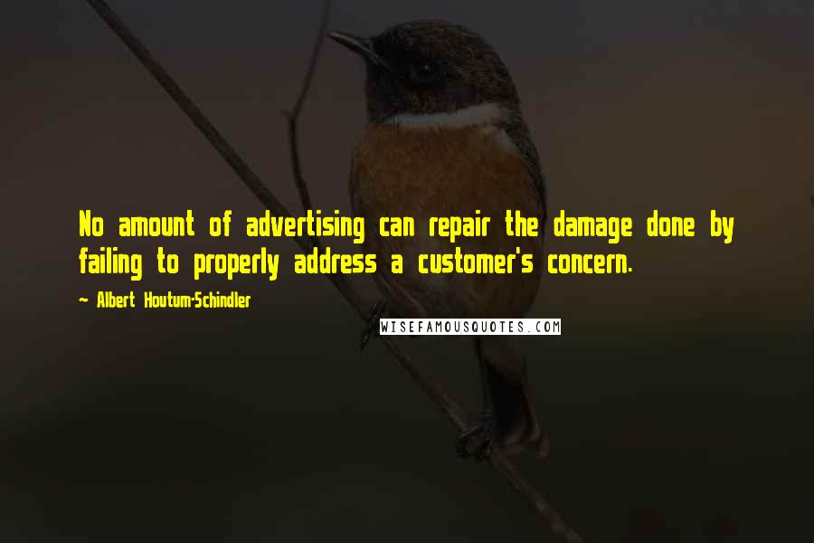 Albert Houtum-Schindler Quotes: No amount of advertising can repair the damage done by failing to properly address a customer's concern.