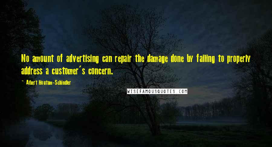 Albert Houtum-Schindler Quotes: No amount of advertising can repair the damage done by failing to properly address a customer's concern.