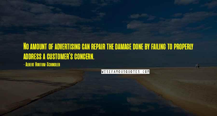 Albert Houtum-Schindler Quotes: No amount of advertising can repair the damage done by failing to properly address a customer's concern.