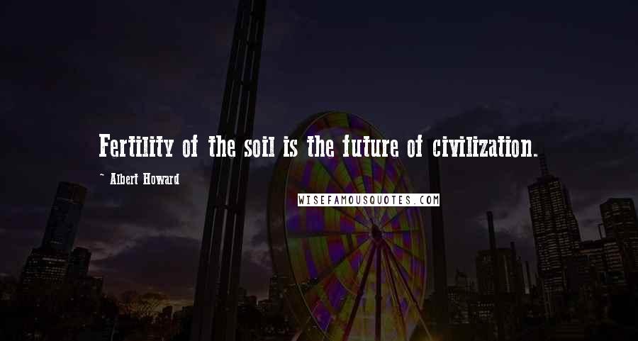 Albert Howard Quotes: Fertility of the soil is the future of civilization.