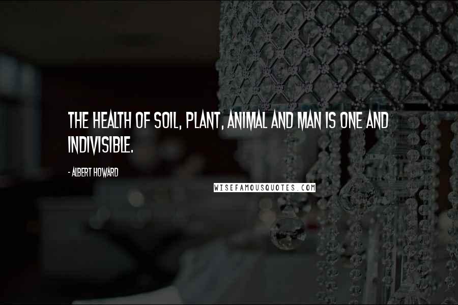 Albert Howard Quotes: The health of soil, plant, animal and man is one and indivisible.