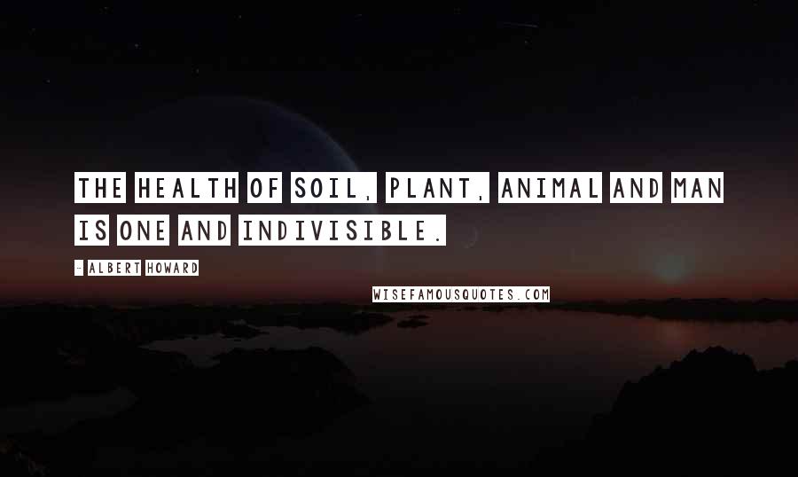 Albert Howard Quotes: The health of soil, plant, animal and man is one and indivisible.