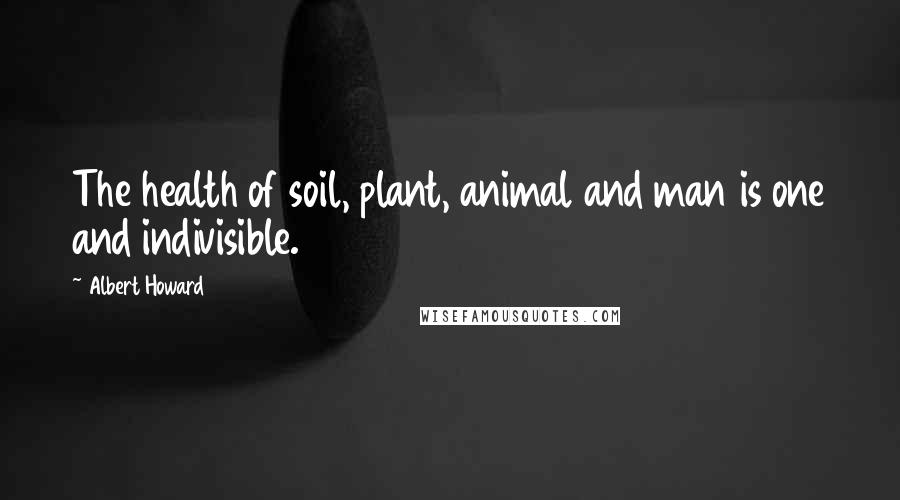 Albert Howard Quotes: The health of soil, plant, animal and man is one and indivisible.