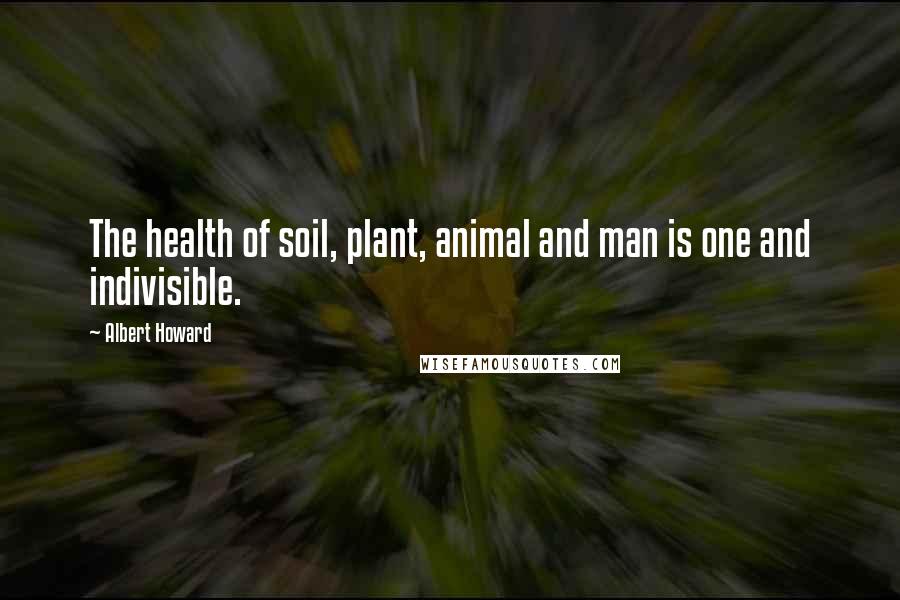 Albert Howard Quotes: The health of soil, plant, animal and man is one and indivisible.