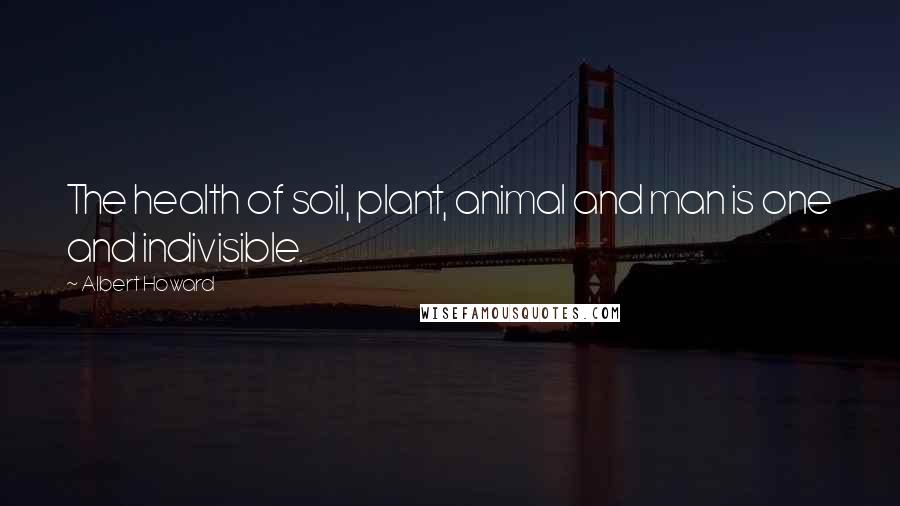 Albert Howard Quotes: The health of soil, plant, animal and man is one and indivisible.