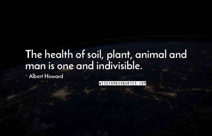 Albert Howard Quotes: The health of soil, plant, animal and man is one and indivisible.