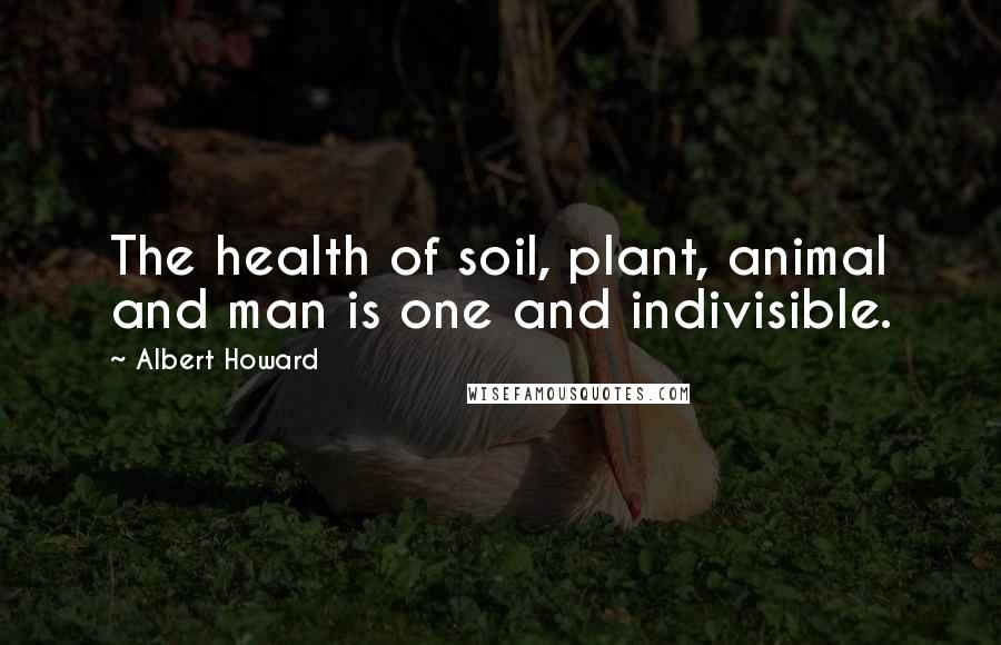 Albert Howard Quotes: The health of soil, plant, animal and man is one and indivisible.