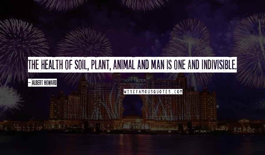 Albert Howard Quotes: The health of soil, plant, animal and man is one and indivisible.
