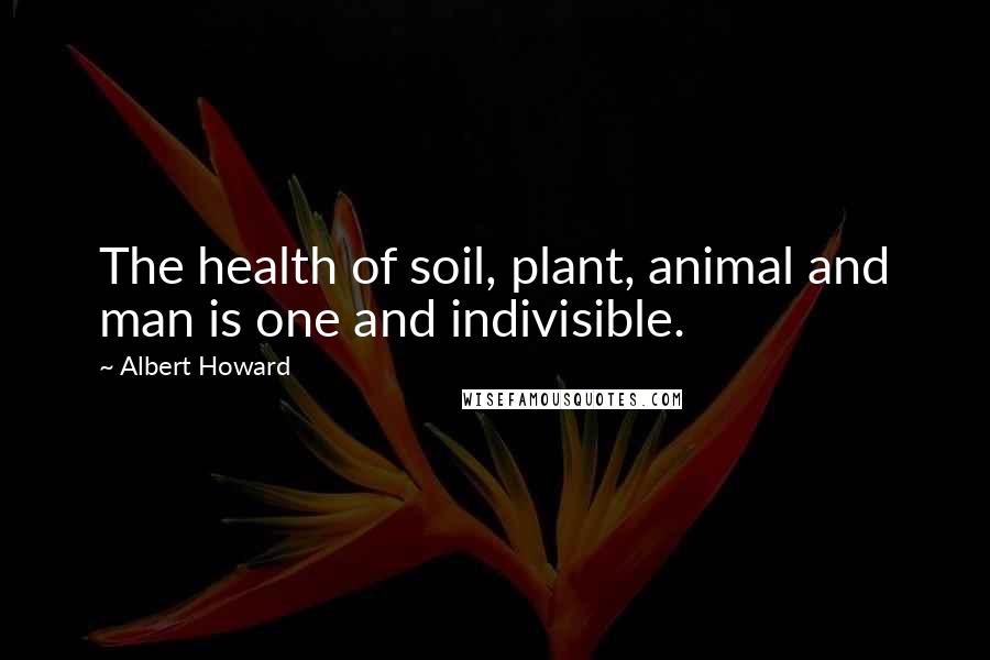 Albert Howard Quotes: The health of soil, plant, animal and man is one and indivisible.