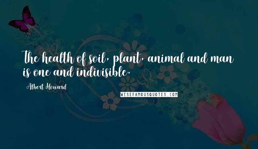 Albert Howard Quotes: The health of soil, plant, animal and man is one and indivisible.