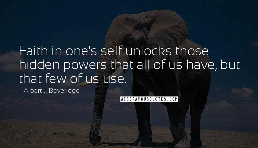 Albert J. Beveridge Quotes: Faith in one's self unlocks those hidden powers that all of us have, but that few of us use.