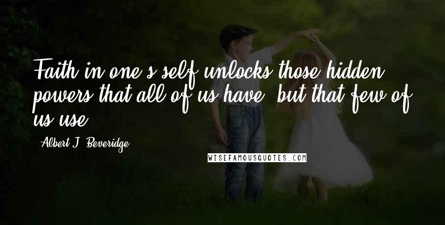 Albert J. Beveridge Quotes: Faith in one's self unlocks those hidden powers that all of us have, but that few of us use.