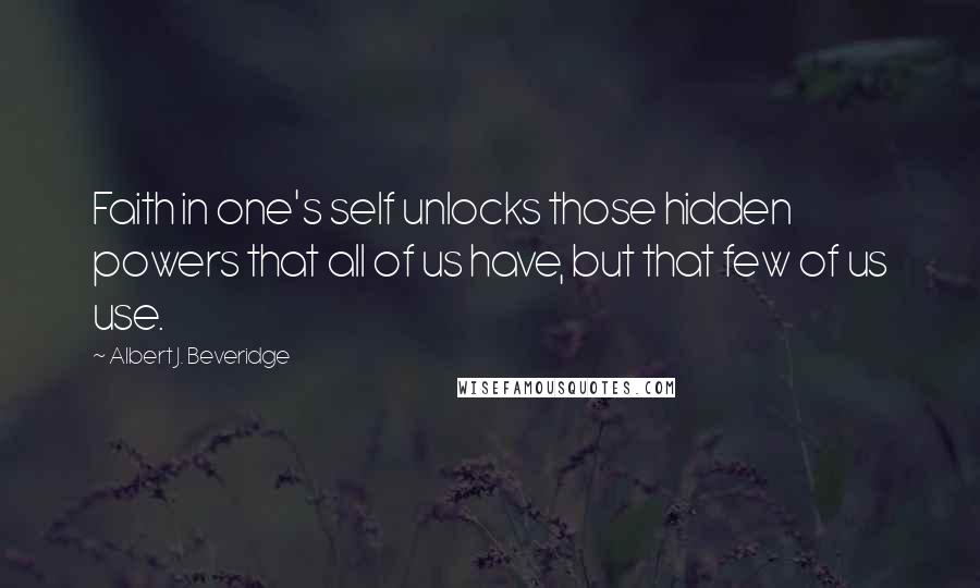 Albert J. Beveridge Quotes: Faith in one's self unlocks those hidden powers that all of us have, but that few of us use.