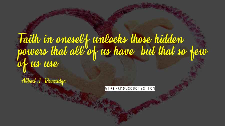 Albert J. Beveridge Quotes: Faith in oneself unlocks those hidden powers that all of us have, but that so few of us use.