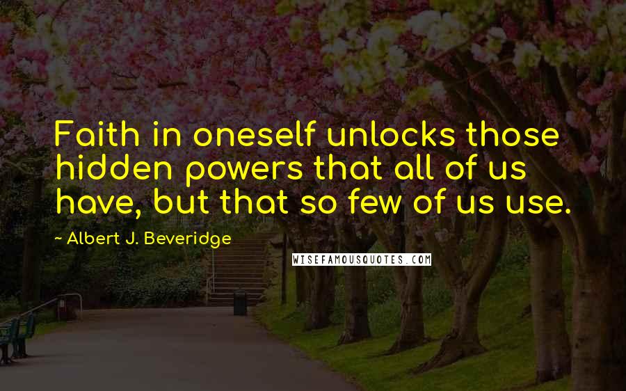 Albert J. Beveridge Quotes: Faith in oneself unlocks those hidden powers that all of us have, but that so few of us use.