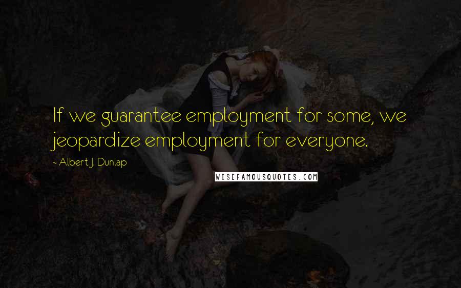 Albert J. Dunlap Quotes: If we guarantee employment for some, we jeopardize employment for everyone.