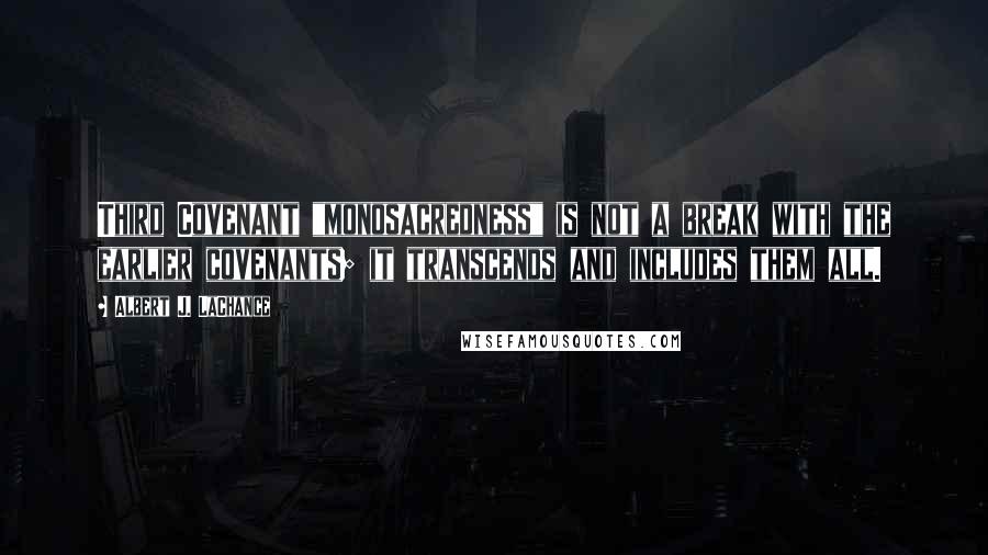 Albert J. LaChance Quotes: Third Covenant "monosacredness" is not a break with the earlier covenants; it transcends and includes them all.