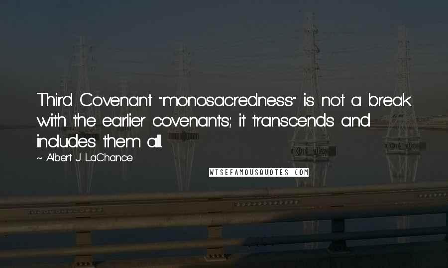 Albert J. LaChance Quotes: Third Covenant "monosacredness" is not a break with the earlier covenants; it transcends and includes them all.