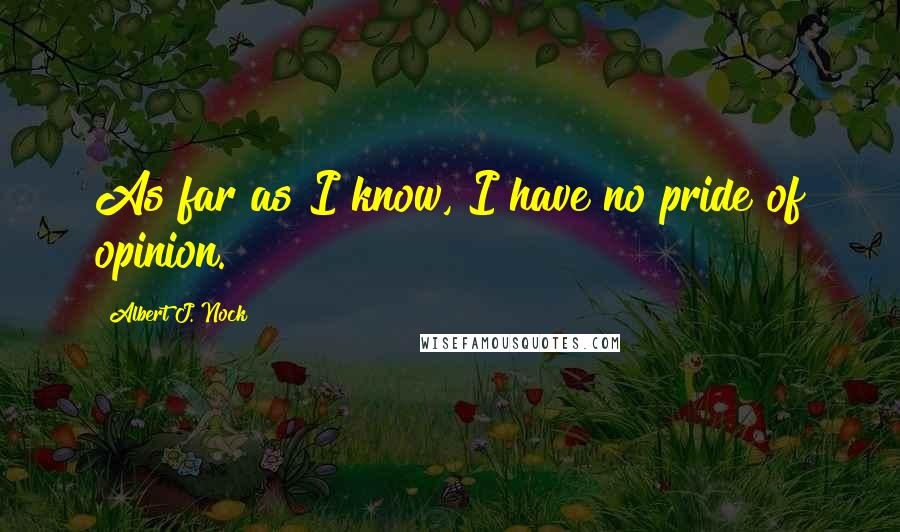 Albert J. Nock Quotes: As far as I know, I have no pride of opinion.