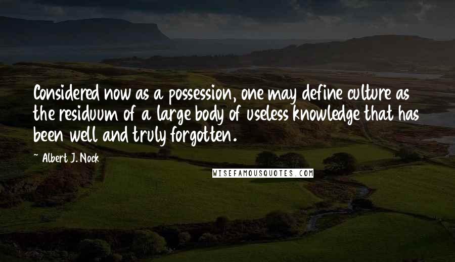 Albert J. Nock Quotes: Considered now as a possession, one may define culture as the residuum of a large body of useless knowledge that has been well and truly forgotten.