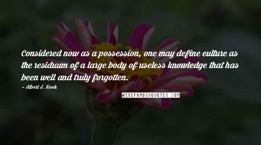 Albert J. Nock Quotes: Considered now as a possession, one may define culture as the residuum of a large body of useless knowledge that has been well and truly forgotten.