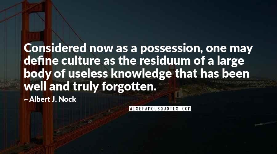 Albert J. Nock Quotes: Considered now as a possession, one may define culture as the residuum of a large body of useless knowledge that has been well and truly forgotten.