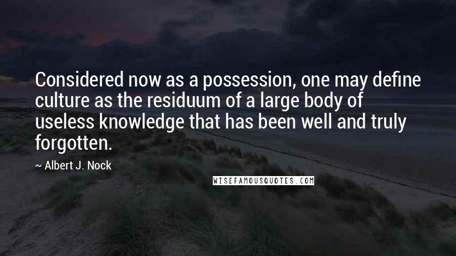 Albert J. Nock Quotes: Considered now as a possession, one may define culture as the residuum of a large body of useless knowledge that has been well and truly forgotten.